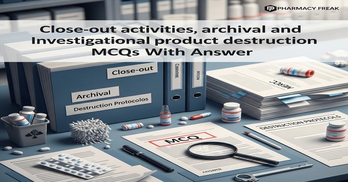 Close-out activities, archival and investigational product destruction MCQs With Answer