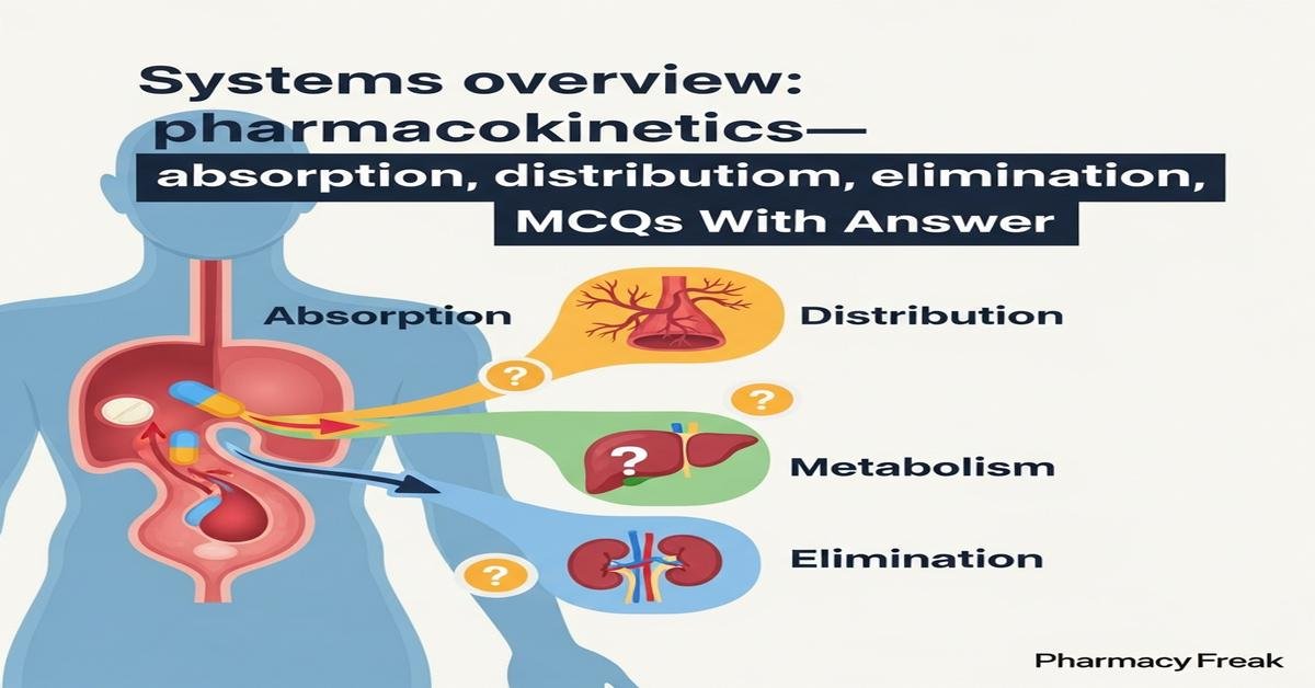 Systems overview: pharmacokinetics—absorption, distribution, metabolism, elimination MCQs With Answer