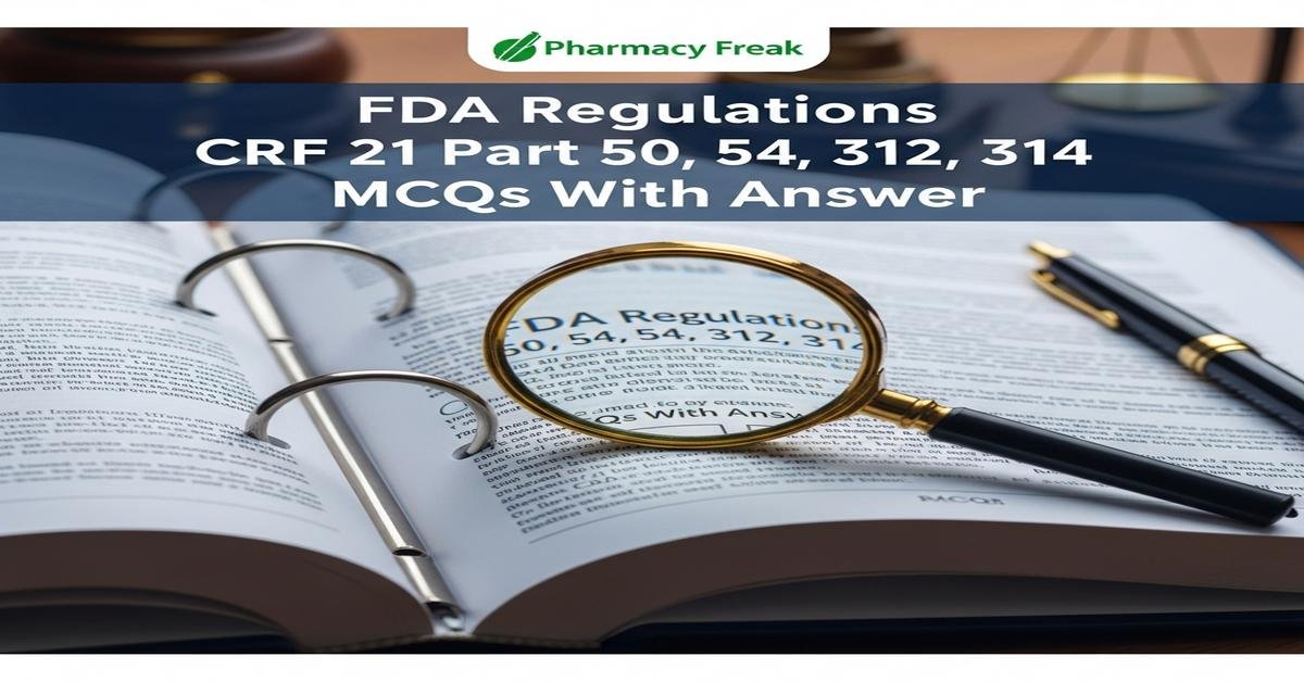 FDA regulations CFR 21 Part 50, 54, 312, 314 MCQs With Answer